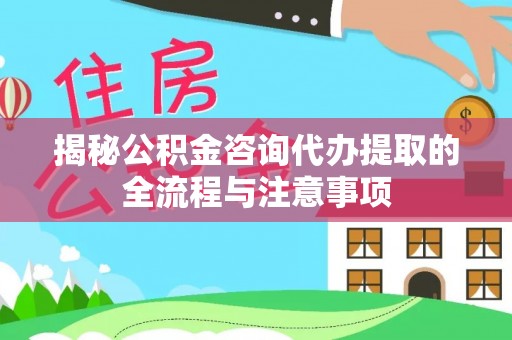竹东揭秘公积金咨询代办提取的全流程与注意事项