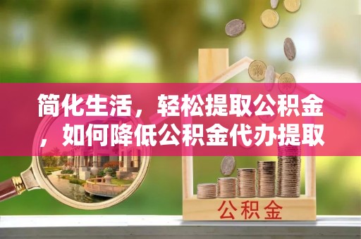 礼县简化生活，轻松提取公积金，如何降低公积金代办提取的费用？